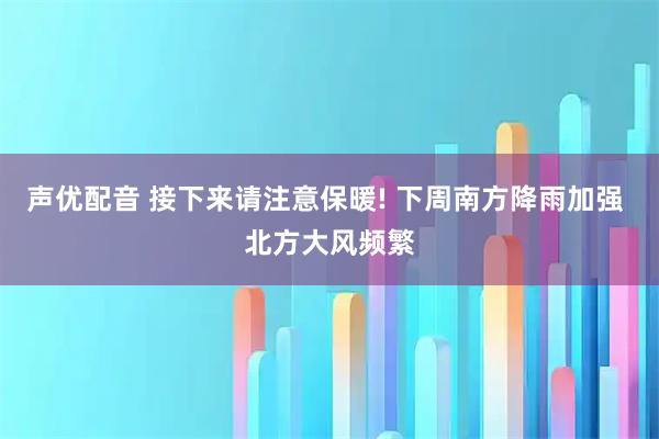 声优配音 接下来请注意保暖! 下周南方降雨加强 北方大风频繁