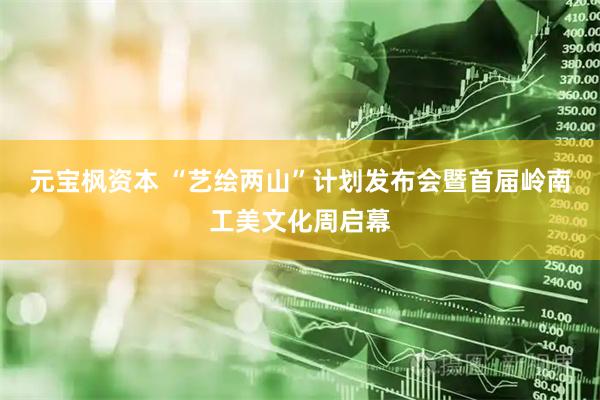 元宝枫资本 “艺绘两山”计划发布会暨首届岭南工美文化周启幕